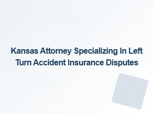 Kansas Attorney for Left Turn Crash Insurance Disputes