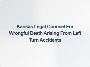 Kansas Legal Counsel for Wrongful Death in Left Turn Accidents
